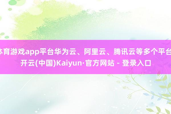 体育游戏app平台华为云、阿里云、腾讯云等多个平台-开云(中国)Kaiyun·官方网站 - 登录入口