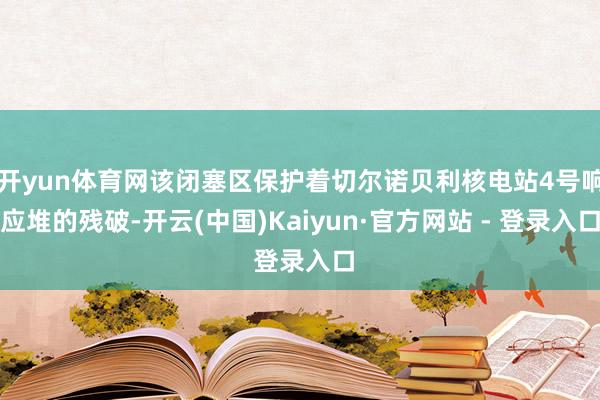 开yun体育网该闭塞区保护着切尔诺贝利核电站4号响应堆的残破-开云(中国)Kaiyun·官方网站 - 登录入口