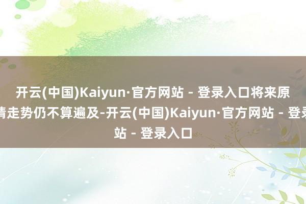 开云(中国)Kaiyun·官方网站 - 登录入口将来原料行情走势仍不算遍及-开云(中国)Kaiyun·官方网站 - 登录入口