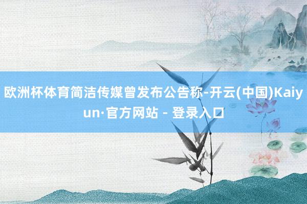 欧洲杯体育简洁传媒曾发布公告称-开云(中国)Kaiyun·官方网站 - 登录入口