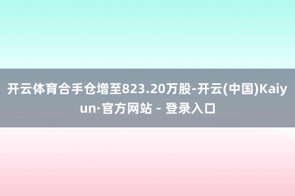 开云体育合手仓增至823.20万股-开云(中国)Kaiyun·官方网站 - 登录入口