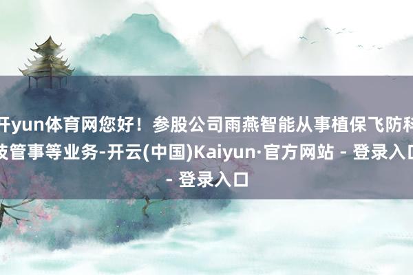 开yun体育网您好！参股公司雨燕智能从事植保飞防科技管事等业务-开云(中国)Kaiyun·官方网站 - 登录入口