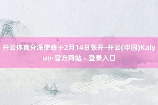 开云体育分派使命于2月14日张开-开云(中国)Kaiyun·官方网站 - 登录入口