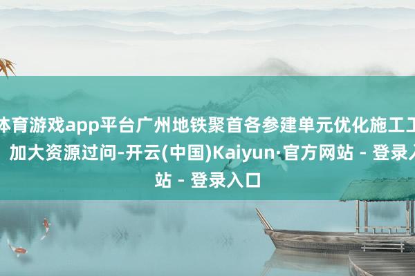 体育游戏app平台广州地铁聚首各参建单元优化施工工序、加大资源过问-开云(中国)Kaiyun·官方网站 - 登录入口