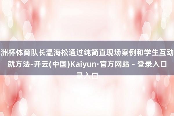 欧洲杯体育队长温海松通过纯简直现场案例和学生互动造就方法-开云(中国)Kaiyun·官方网站 - 登录入口