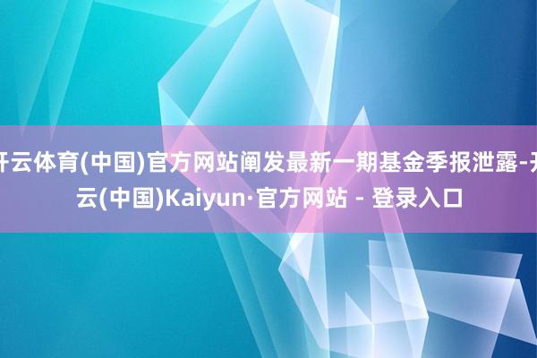开云体育(中国)官方网站阐发最新一期基金季报泄露-开云(中国)Kaiyun·官方网站 - 登录入口
