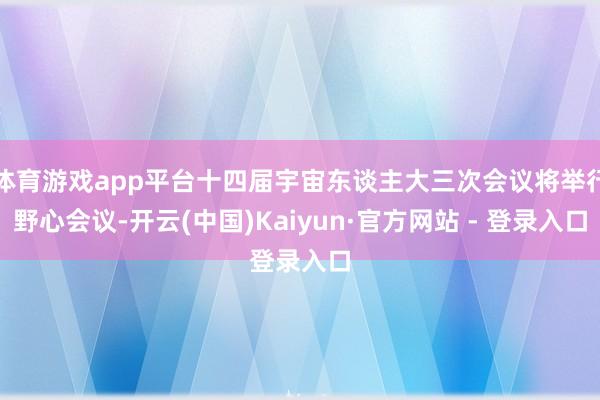 体育游戏app平台十四届宇宙东谈主大三次会议将举行野心会议-开云(中国)Kaiyun·官方网站 - 登录入口