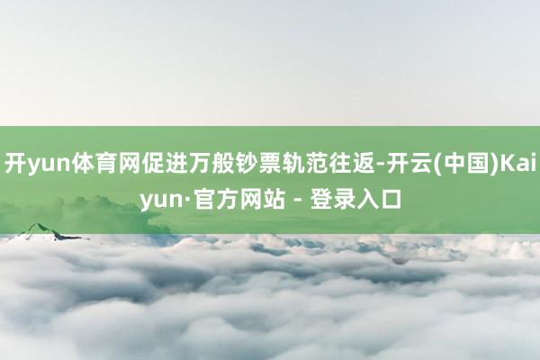 开yun体育网促进万般钞票轨范往返-开云(中国)Kaiyun·官方网站 - 登录入口