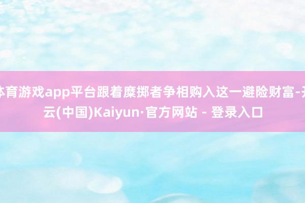体育游戏app平台跟着糜掷者争相购入这一避险财富-开云(中国)Kaiyun·官方网站 - 登录入口
