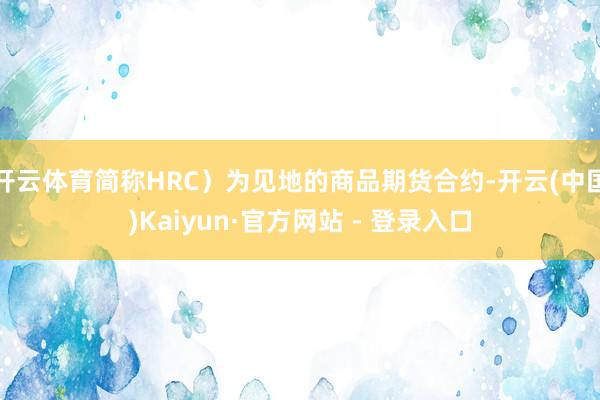 开云体育简称HRC）为见地的商品期货合约-开云(中国)Kaiyun·官方网站 - 登录入口