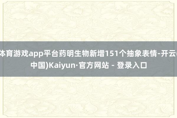 体育游戏app平台药明生物新增151个抽象表情-开云(中国)Kaiyun·官方网站 - 登录入口