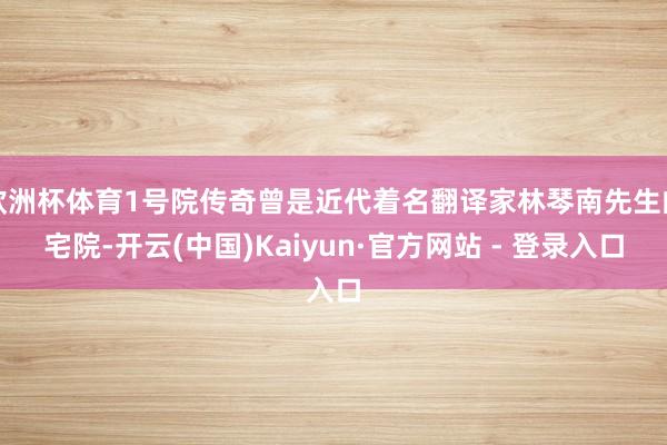 欧洲杯体育1号院传奇曾是近代着名翻译家林琴南先生的宅院-开云(中国)Kaiyun·官方网站 - 登录入口