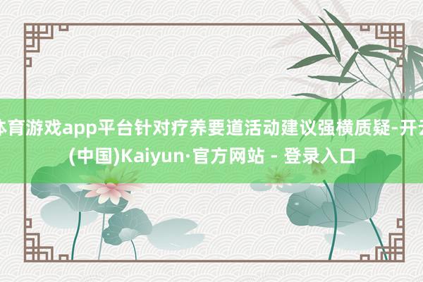 体育游戏app平台针对疗养要道活动建议强横质疑-开云(中国)Kaiyun·官方网站 - 登录入口