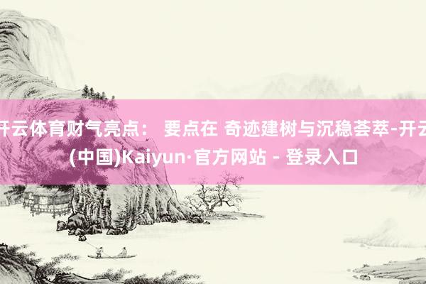 开云体育财气亮点： 要点在 奇迹建树与沉稳荟萃-开云(中国)Kaiyun·官方网站 - 登录入口