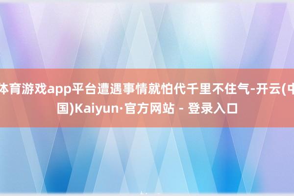 体育游戏app平台遭遇事情就怕代千里不住气-开云(中国)Kaiyun·官方网站 - 登录入口