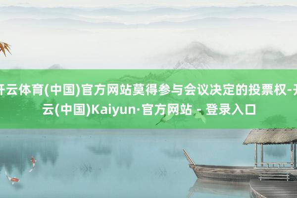 开云体育(中国)官方网站莫得参与会议决定的投票权-开云(中国)Kaiyun·官方网站 - 登录入口