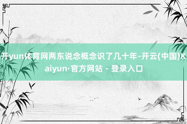 开yun体育网两东说念概念识了几十年-开云(中国)Kaiyun·官方网站 - 登录入口