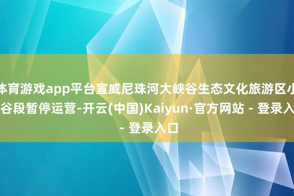 体育游戏app平台宣威尼珠河大峡谷生态文化旅游区小峡谷段暂停运营-开云(中国)Kaiyun·官方网站 - 登录入口
