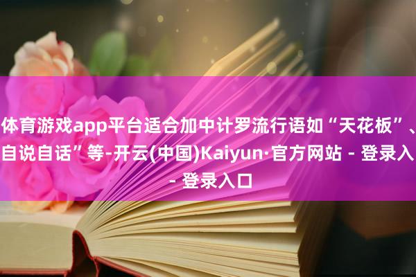 体育游戏app平台适合加中计罗流行语如“天花板”、“自说自话”等-开云(中国)Kaiyun·官方网站 - 登录入口