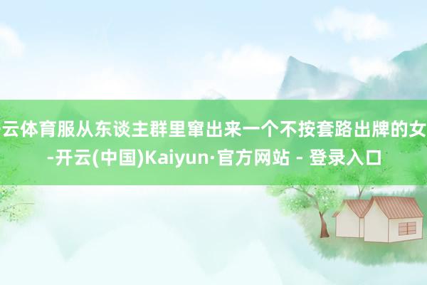 开云体育服从东谈主群里窜出来一个不按套路出牌的女孩-开云(中国)Kaiyun·官方网站 - 登录入口