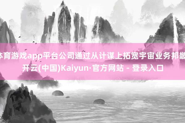 体育游戏app平台公司通过从计谋上拓宽宇宙业务邦畿-开云(中国)Kaiyun·官方网站 - 登录入口