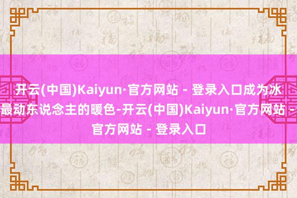开云(中国)Kaiyun·官方网站 - 登录入口成为冰冷系统中最动东说念主的暖色-开云(中国)Kaiyun·官方网站 - 登录入口