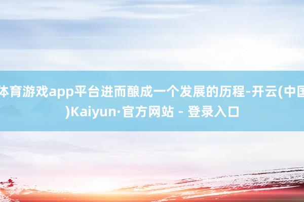 体育游戏app平台进而酿成一个发展的历程-开云(中国)Kaiyun·官方网站 - 登录入口