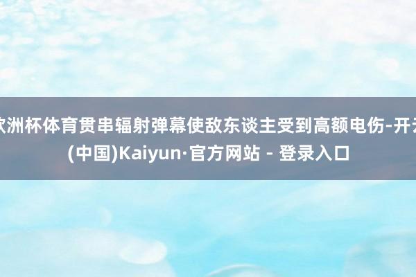 欧洲杯体育贯串辐射弹幕使敌东谈主受到高额电伤-开云(中国)Kaiyun·官方网站 - 登录入口