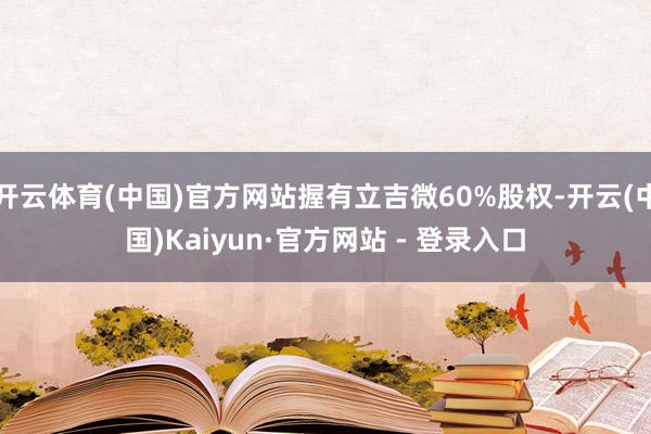 开云体育(中国)官方网站握有立吉微60%股权-开云(中国)Kaiyun·官方网站 - 登录入口