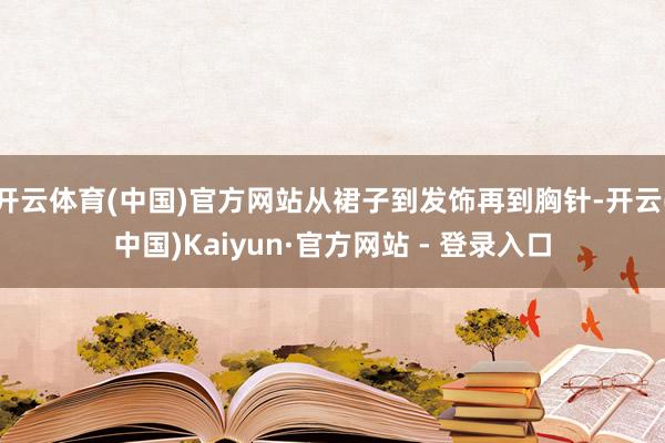 开云体育(中国)官方网站从裙子到发饰再到胸针-开云(中国)Kaiyun·官方网站 - 登录入口