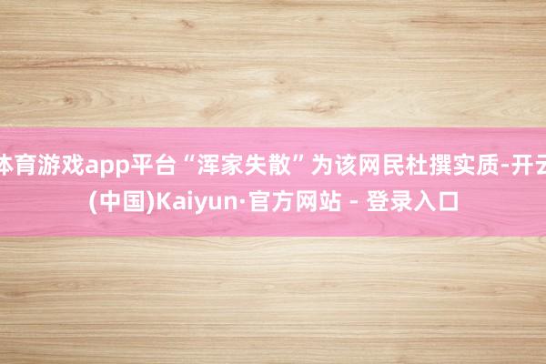 体育游戏app平台“浑家失散”为该网民杜撰实质-开云(中国)Kaiyun·官方网站 - 登录入口