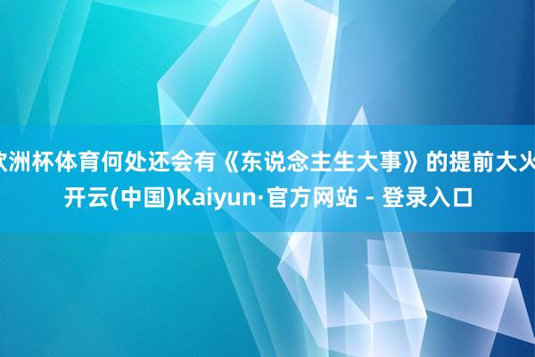欧洲杯体育何处还会有《东说念主生大事》的提前大火-开云(中国)Kaiyun·官方网站 - 登录入口