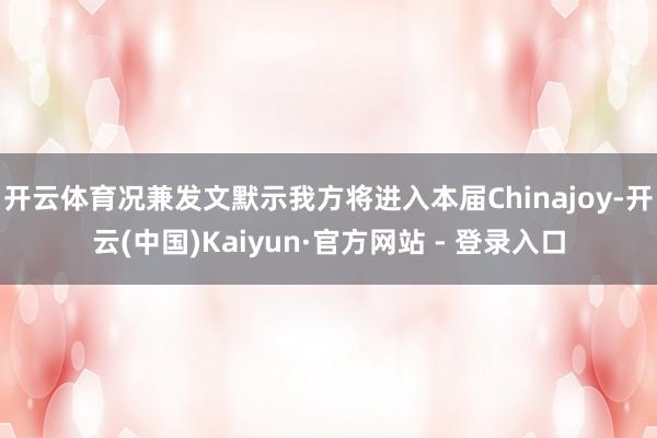开云体育况兼发文默示我方将进入本届Chinajoy-开云(中国)Kaiyun·官方网站 - 登录入口