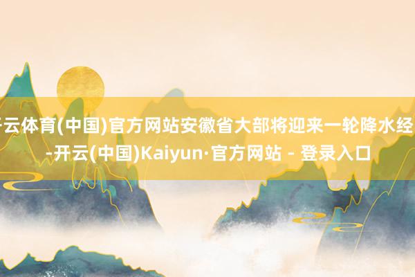 开云体育(中国)官方网站安徽省大部将迎来一轮降水经由-开云(中国)Kaiyun·官方网站 - 登录入口