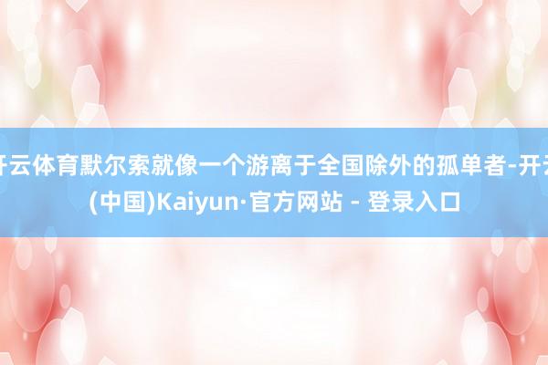 开云体育默尔索就像一个游离于全国除外的孤单者-开云(中国)Kaiyun·官方网站 - 登录入口