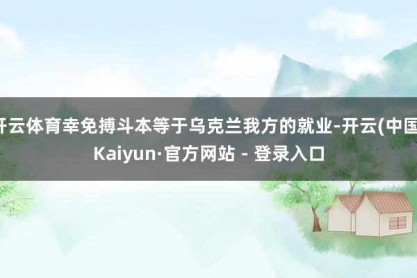 开云体育幸免搏斗本等于乌克兰我方的就业-开云(中国)Kaiyun·官方网站 - 登录入口