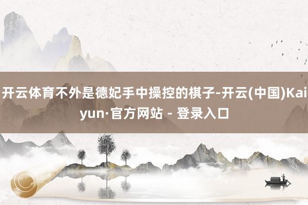 开云体育不外是德妃手中操控的棋子-开云(中国)Kaiyun·官方网站 - 登录入口