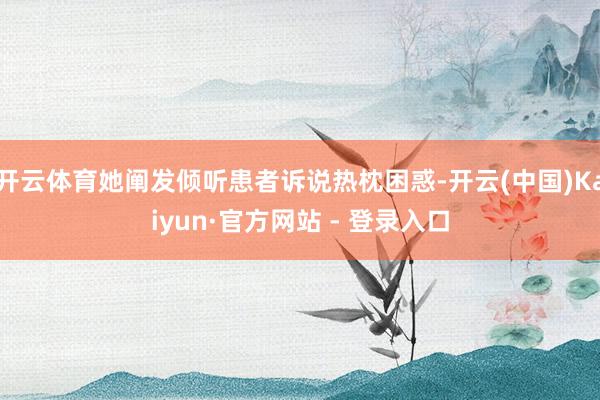 开云体育她阐发倾听患者诉说热枕困惑-开云(中国)Kaiyun·官方网站 - 登录入口