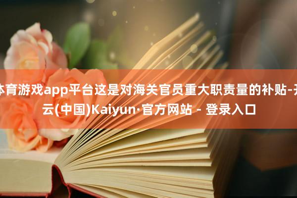 体育游戏app平台这是对海关官员重大职责量的补贴-开云(中国)Kaiyun·官方网站 - 登录入口