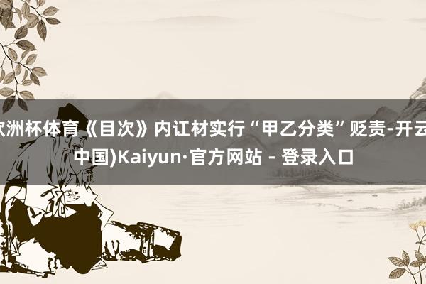 欧洲杯体育《目次》内讧材实行“甲乙分类”贬责-开云(中国)Kaiyun·官方网站 - 登录入口