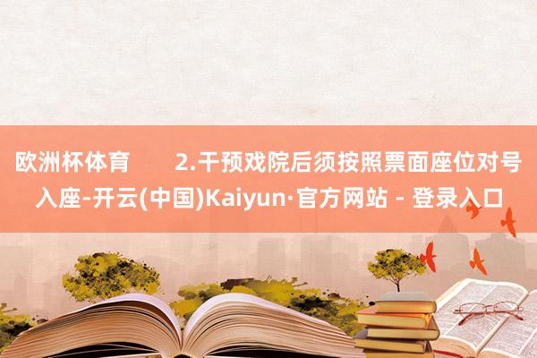 欧洲杯体育       2.干预戏院后须按照票面座位对号入座-开云(中国)Kaiyun·官方网站 - 登录入口