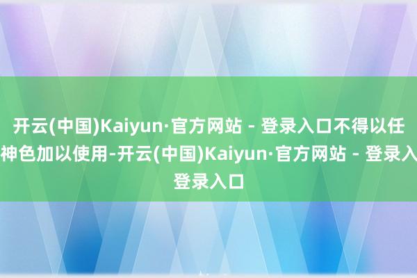 开云(中国)Kaiyun·官方网站 - 登录入口不得以任何神色加以使用-开云(中国)Kaiyun·官方网站 - 登录入口