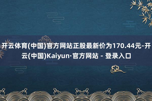 开云体育(中国)官方网站正股最新价为170.44元-开云(中国)Kaiyun·官方网站 - 登录入口