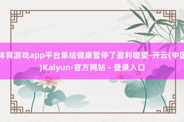 体育游戏app平台集结健康暂停了盈利瞻望-开云(中国)Kaiyun·官方网站 - 登录入口