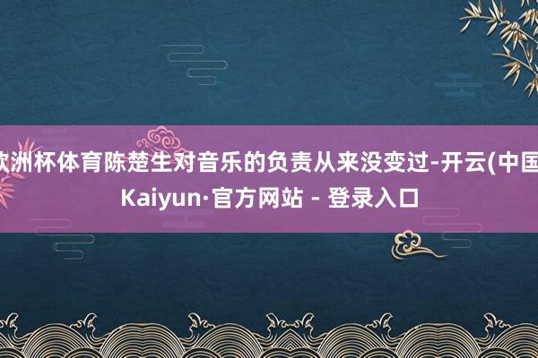 欧洲杯体育陈楚生对音乐的负责从来没变过-开云(中国)Kaiyun·官方网站 - 登录入口