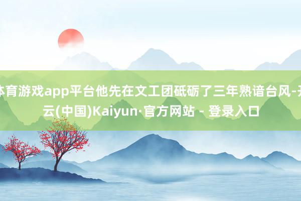 体育游戏app平台他先在文工团砥砺了三年熟谙台风-开云(中国)Kaiyun·官方网站 - 登录入口
