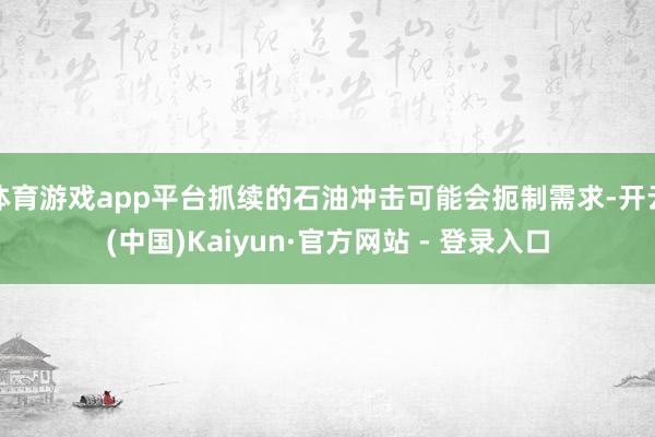 体育游戏app平台抓续的石油冲击可能会扼制需求-开云(中国)Kaiyun·官方网站 - 登录入口