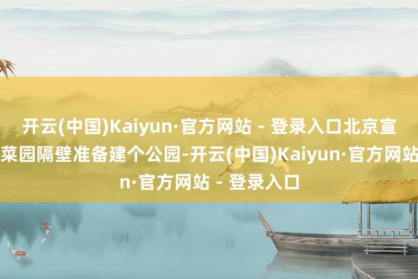 开云(中国)Kaiyun·官方网站 - 登录入口北京宣武区正在南菜园隔壁准备建个公园-开云(中国)Kaiyun·官方网站 - 登录入口