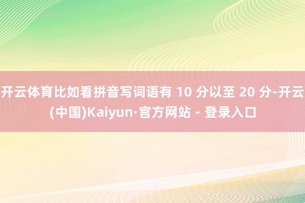 开云体育比如看拼音写词语有 10 分以至 20 分-开云(中国)Kaiyun·官方网站 - 登录入口