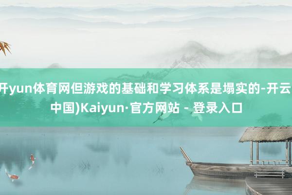 开yun体育网但游戏的基础和学习体系是塌实的-开云(中国)Kaiyun·官方网站 - 登录入口